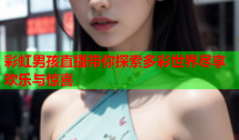 彩虹男孩直播带你探索多彩世界尽享欢乐与惊喜