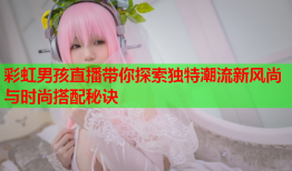 彩虹男孩直播带你探索独特潮流新风尚与时尚搭配秘诀