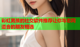 彩虹男孩的社交软件推荐让你与志同道合的朋友相遇