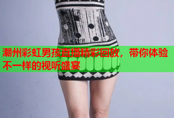 潮州彩虹男孩直播精彩回放，带你体验不一样的视听盛宴