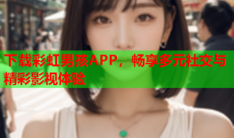 下载彩虹男孩APP，畅享多元社交与精彩影视体验