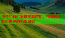独特的彩虹男孩视频应用，带你探索多彩世界的无限可能
