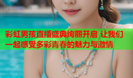 彩虹男孩直播盛典绚丽开启 让我们一起感受多彩青春的魅力与激情