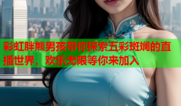彩虹胖熊男孩带你探索五彩斑斓的直播世界，欢乐无限等你来加入