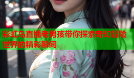 彩虹岛直播老男孩带你探索奇幻冒险世界的精彩瞬间