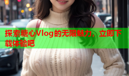 探索糖心Vlog的无限魅力，立即下载体验吧