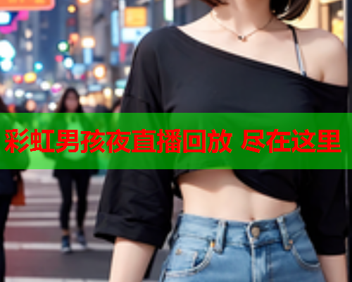 彩虹男孩夜直播回放 尽在这里