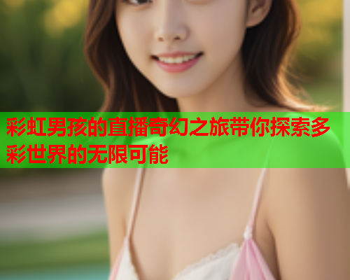 彩虹男孩的直播奇幻之旅带你探索多彩世界的无限可能
