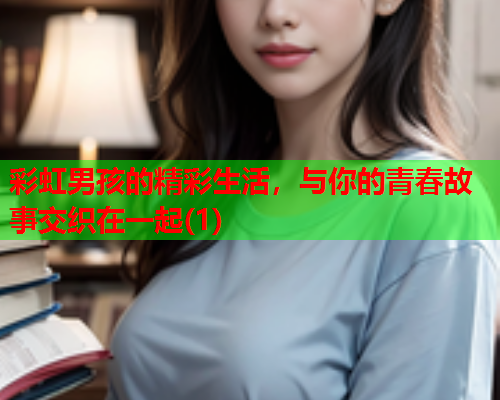 彩虹男孩的精彩生活，与你的青春故事交织在一起(1)