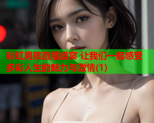 彩虹男孩直播盛宴 让我们一起感受多彩人生的魅力与激情(1)