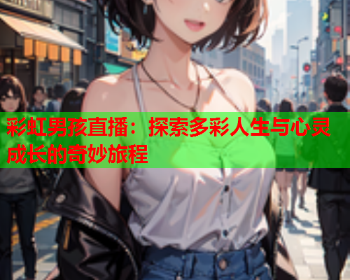 彩虹男孩直播：探索多彩人生与心灵成长的奇妙旅程