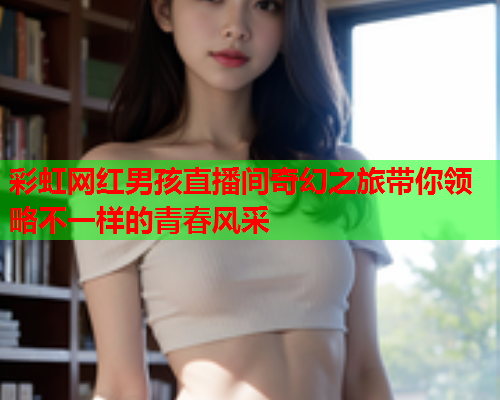 彩虹网红男孩直播间奇幻之旅带你领略不一样的青春风采