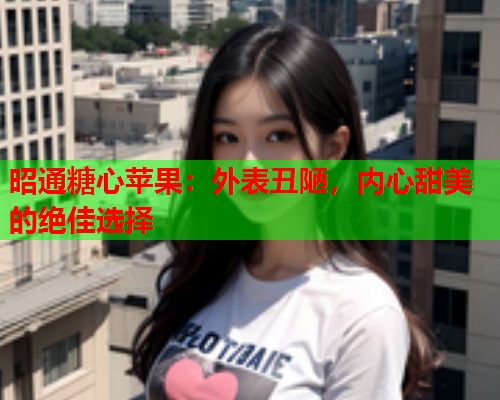 昭通糖心苹果：外表丑陋，内心甜美的绝佳选择