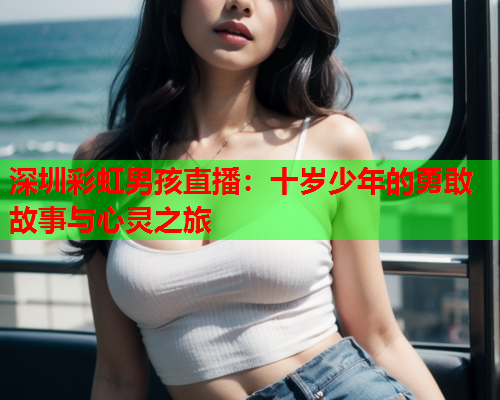 深圳彩虹男孩直播：十岁少年的勇敢故事与心灵之旅
