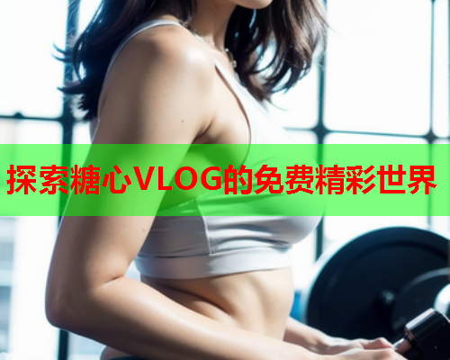 探索糖心VLOG的免费精彩世界