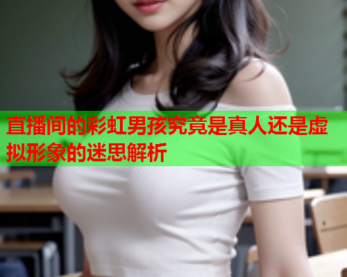 直播间的彩虹男孩究竟是真人还是虚拟形象的迷思解析