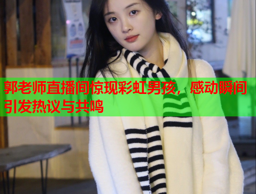 郭老师直播间惊现彩虹男孩，感动瞬间引发热议与共鸣
