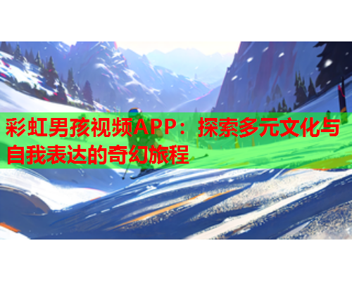 彩虹男孩视频APP：探索多元文化与自我表达的奇幻旅程