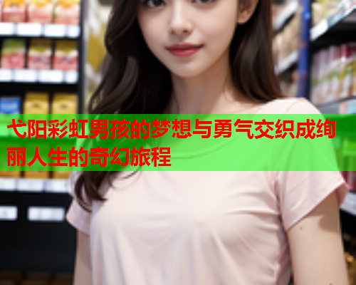弋阳彩虹男孩的梦想与勇气交织成绚丽人生的奇幻旅程