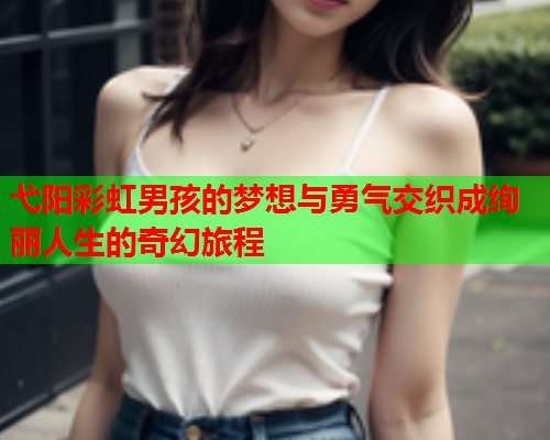 弋阳彩虹男孩的梦想与勇气交织成绚丽人生的奇幻旅程
