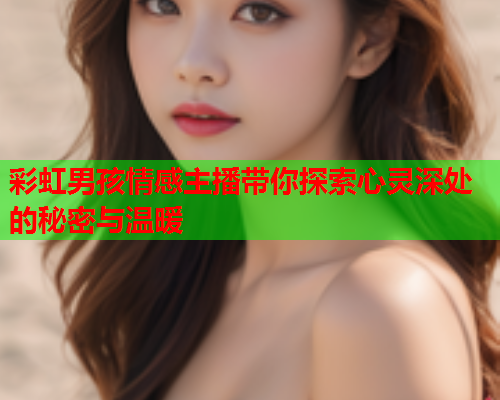 彩虹男孩情感主播带你探索心灵深处的秘密与温暖