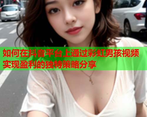 如何在抖音平台上通过彩虹男孩视频实现盈利的独特策略分享