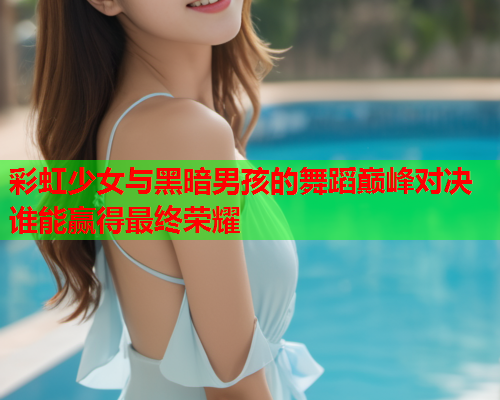 彩虹少女与黑暗男孩的舞蹈巅峰对决谁能赢得最终荣耀