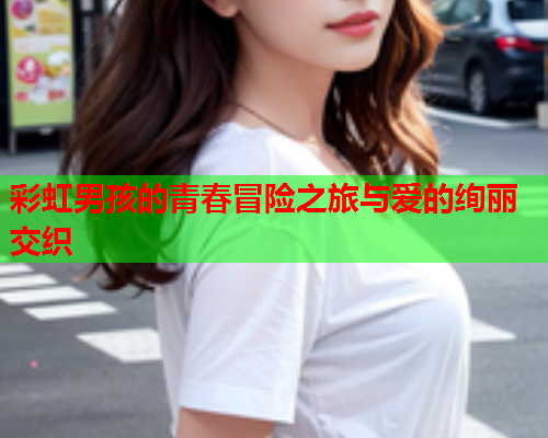 彩虹男孩的青春冒险之旅与爱的绚丽交织