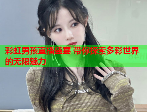 彩虹男孩直播盛宴 带你探索多彩世界的无限魅力