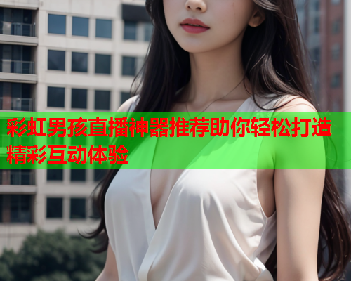 彩虹男孩直播神器推荐助你轻松打造精彩互动体验