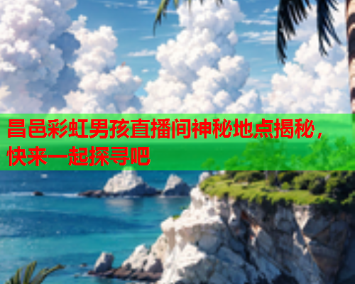 昌邑彩虹男孩直播间神秘地点揭秘，快来一起探寻吧