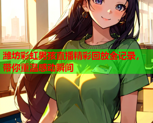 潍坊彩虹男孩直播精彩回放全记录，带你重温感动瞬间
