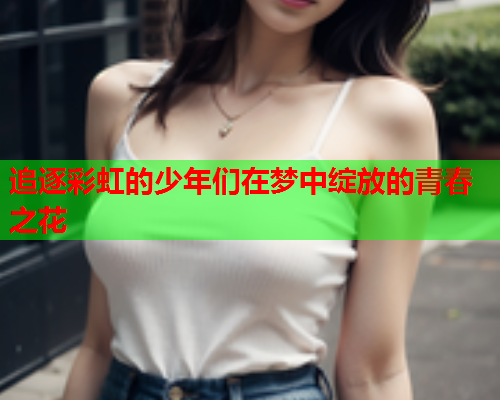 追逐彩虹的少年们在梦中绽放的青春之花